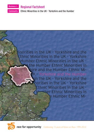Regional Factsheet
Ethnic Minorities in the UK - Yorkshire and the Humber




                       Celebrating 15 years of Action on Race 1995-2010
 