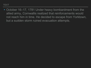 TEXT
▸October 16–17, 1781 Under heavy bombardment from the
allied army, Cornwallis realized that reinforcements would
not reach him in time. He decided to escape from Yorktown,
but a sudden storm ruined evacuation attempts.
 
