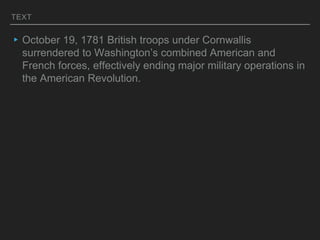 TEXT
▸October 19, 1781 British troops under Cornwallis
surrendered to Washington’s combined American and
French forces, effectively ending major military operations in
the American Revolution.
 