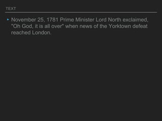 TEXT
▸November 25, 1781 Prime Minister Lord North exclaimed,
"Oh God, it is all over" when news of the Yorktown defeat
reached London.
 