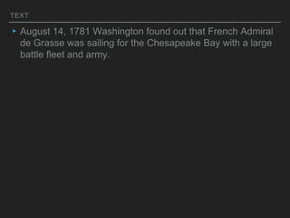 TEXT
▸August 14, 1781 Washington found out that French Admiral
de Grasse was sailing for the Chesapeake Bay with a large
battle fleet and army.
 