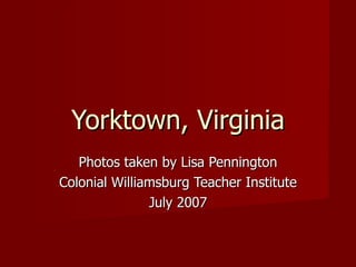 Yorktown, Virginia Photos taken by Lisa Pennington Colonial Williamsburg Teacher Institute July 2007 