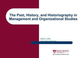 The Past, History, and Historiography in
Management and Organizational Studies
Albert J. Mills
Sobey School of Business
Saint Mary’s University
 