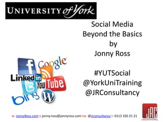 w: JonnyRoss.com e:jonny.ross@jonnyross.com tw: @jrconsultancy t: 0113 320 21 21
Social Media
Beyond the Basics
by
Jonny Ross
#YUTSocial
@YorkUniTraining
@JRConsultancy
 
