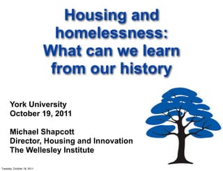 Housing and
                              homelessness:
                            What can we learn
                             from our history

      York University
      October 19, 2011

      Michael Shapcott
      Director, Housing and Innovation
      The Wellesley Institute

Tuesday, October 18, 2011
 