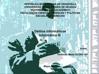 REPÚBLICA BOLIVARIANA DE VENEZUELA
UNIVERSIDAD BICENTENARIA DE ARAGUA
VICERRECTORADO ACADÉMICO
FACULTAD DE CIENCIAS JURÍDICAS Y POLÍTICAS
ESCUELA DE DERECHO
Delitos informáticos
Informática III
Autor:
Yorlando Mesa 20.244.145
Mayo, 2017
 