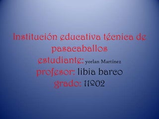 Institución educativa técnica de
          pasacaballos
       estudiante: yorlan Martínez
      profesor: libia barco
           grado: 11º02
 