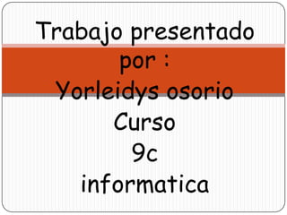 Trabajo presentado
       por :
 Yorleidys osorio
      Curso
        9c
   informatica
 