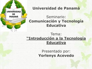 Universidad de Panamá
Seminario:
Comunicación y Tecnología
Educativa
Tema:
“Introducción a la Tecnología
Educativa
Presentado por:
Yorlenys Acevedo

 
