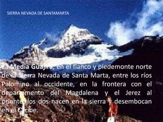 SIERRA NEVADA DE SANTAMARTALa Media Guajira, en el flanco y piedemonte norte de la Sierra Nevada de Santa Marta, entre los ríos Palomino al occidente, en la frontera con el departamento del Magdalena y el Jerez al oriente, los dos nacen en la sierra y desembocan en el Caribe.
