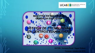 MAESTRÍA EN EDUCACIÓN
GERENCIA EDUCATIVA
GESTIÓN DE TECNOLOGÍAS
EN CENTROS EDUCATIVOS.
AUTOR: Yormans Pavel Vegas Solano
Caracas, octubre de 2018
 