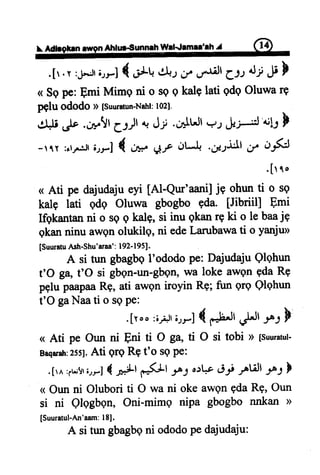 Ahlrr-SunnehWel{amaa'lh J
.[r .t :;[*,:JrerrJ { +,- *t ,l.r,,'r.iJl glt dt
"E
F
< Sepe:pmi Mimq ni o sgq kalelati qdqOluwar9
p+[u ododo D [$uuratun-Natrl:102].
.:J$,Jr .oy!r g.;Jr.{ J; .d^ItJl+, .Jr;J'd! F
-tT :rt,..:Jt;rrf { io *Je tJt*L ..,*.l.r.ll U J-5;i.
' [ t q o
( Ati pe dajudajueyi [Al-Qur'aaniJjq ohunti o sQ
kalE tati qdq Oluwa gbogbo eda. [Jibrii[ Emi
Ifgkantanni o sgg kalg,si inu qkanrSki o le baajq
qkanninuawenolukilg,ni edeLarubawati o yanju>
[SuuruuAsh-Shu'araa': I92-I95]-
A si tun gbagbgl'ododo pe: Dajudaju Qlghun
t'O ga, t'O si Btr,pn-un-gbgn,wa loke awQnpda Rg
pglu paapaaRg, ati awQniroyin Re; fun qrg Qlghun
t'O gaNaati o sgpe:
.[roo :i;;)tir-f { f.Hl ,#l .'^: F
< Ati pe Oun ni Eni ti O ga, ti O si tobi > [suuratul-
Baqaralr:zssl.Ati gr9 RPt'o sgPe:
.[r,r:jw!r;r-] { i+l 1'.5ft -f J o:V of -plUJrl-p: }
< Oun ni Olubori ti O wa ni oke awgn gda R9, Oun
si ni Qlqgbqn, Oni-mimq nipa gbogbo nnkan D
[Suuratul-fur'aam:I81.
A si trurgbagbqni ododopedajudaju:
 