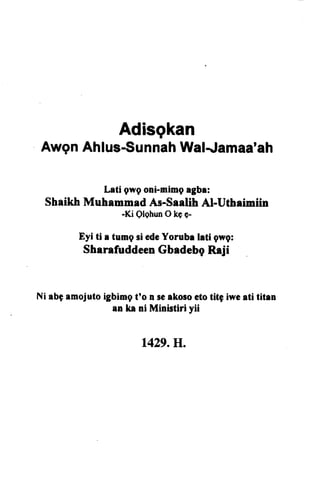 Adisgkan
AwgnAhlus-SunnahWalJamaa'ah
Lati gwg oni-mimg egba:
Shrikh MuhammadAs-SaalihAl-Uthaimiin
-Ki QlqhunOkcc-
Eyi ti a tumgsiedeYorube lati gwg:
SharafuddeenGbadebgRaji
Ni abgemojutoigbimgt'o n selkoso etotitg iweati titen
rn ka ni Ministiri yii
L429.H.
 