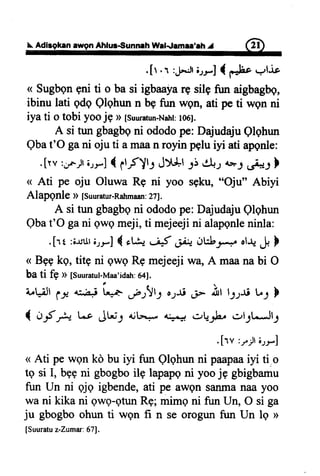 I Adirg@n awgnAhlur€unneh Wrl".famra'lh ^J @
.[t.r :rf-:Jr,r-r-l{ FF"./lie
< SugbgnFniti o basi igbaayarg silgfim aigbagbe,
ibinu lati qdqQlqhunn bpfun wgn,ati peti wgnni
iya ti o tobi yoo jg D [suuratun-Na]rt:t06J.
A si tun gbagbqni ododope:DajudajuQlqhun
Qbat'O gani ojuti amaan royinpeluiyi atiapgnle:
.[tv :;rJrE.,r] { gtfJt, J>{-dtlr CI+..ror ,_++:}
( Ati pe oju Oluwa Rq ni yoo sgku,"Oju" Abiyi
Alapgnl€ D [Suuratur-Rahmaan:27].
A situngbagbgni ododope:DajudajuQlOhun
Qbat'O gani gwgmeji,ti mejeejini alapgnleninla:
.[r t ;;.uul;;rJ { otfu JS .ti+ 6ltbJ4 rt+ ,-F}
< BEpko, titg ni gwgR9mejeejiwa,A maanabi O
ba ti fp >>lsuut"tul-Maa'idah:641.
i,tJJl
t-1*r:^aj L*
"r.r!l;
o-,y-ri.i- ,i,t tr-rs u-l D
{ J-f .h Lo JH: {;t-**., 4++{ olfb ,:.,1;1"-Jl-p
.[rv :r,Jr6rr]
( Ati pe wqn ko bu iyi fun Qlqhun ni paapaaiyi ti.o
tg si I, bggni gbogboilg lapapgni yoo j9 gbigbamu
fun Un ni qjq igbende, ati pe awqn sanmanaa yoo
wa ni kika ni gwg-gtunRg; mimg ni fun Un, O si ga
ju gbogbo ohun ti wgn fi n se orogun fuir Un lg >
[Suuratuz-Zumar:671.
 