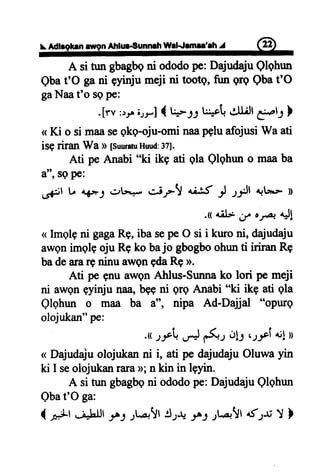rAdlrgkrn rwgn Alrlur€unnrh WrlJrmar'rh ^I l@
A si tun ebagbani ododopc: DajudajuQlqhun
Qbat'O gani eyrnjumeji ni tootq,fun grg Qbat'O
gaNaat'o sgpe:
.[rv :r.,^;.rr] { t+-f: tt f,l't et$Jt C:"lf }
<<Ki o si maaseqkq-oju-ominaapgluafojusiWaati
isg riran Wa > [suurahrHuud:3?],
Ati pe Anabi "ki ikq ati gla Qlqhuno maaba
a",sgpe:
.,{il t, *+*f .rl*--, *if! ui^S ;J .ly'l +t:.t tt
.t r.il* 6 o,ra 4Jl
<Imqlgni gagaRg,ibasepeO si i krnoni, dajudaju
awenimglgoju R9ko bajo gbogboohunti iriranR9
badearargninuawgngdaRe>.
Ati pe -enuawenAhlus-Sunnako lori pe meji
ni awgngyinjuna,a,bE+ni qrg Anabi "ki ike ati qla
Qlghun o maa ba t', nipa Ad-Dajjal "opurg
olojukan"pe:
.rr.r-loi+
".J
,'.(a-,o!1 r;;*i c! I
< Dajudajuolojukanni i, ati pe dajudajuOluwayin
ki I seolojukanraraD;n kin in lgyin.
A si tungbagbgni ododope:DajudajuQlqhun
Qbat'O ga:
t ,o+l .irLut fS t[lt Cr-r, 3r1 s.g,.Yl4frrt Y l
 