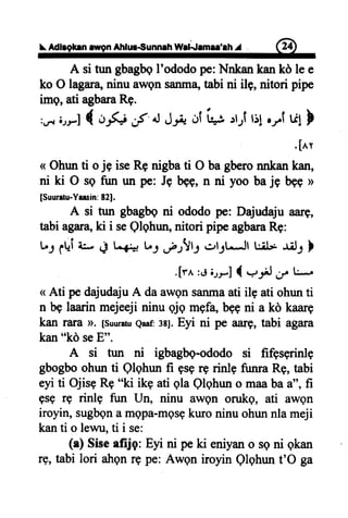 Adlrglrn rwgn Ahlur€unneh Wel.Jemlr'rh I . (r}
A si tungbagbgI'ododope:Nnkankankd le e
ko O lagara,ninu awensanma"tabi ni ile, nitori plpe
img,ati agbaraRg.
:,r, i.rrl { o-$j f n JJ.r JI
'L+J
rtrf tr1.rrf u! }
.hr
<Ohunti oj9 iseRenigbati O bagberonnkankan,
ni ki O sq fun un pe: Jg bgg,n ni yoo baje b+E>
[Suuratu-Yaasin:t2l.
A si tun gbagbAni ododope: Dajudajuaarg,
tabiagara,ki i seQlghun,nitori pipeagbaraRg:
t; gt+itu" d L f'=l U.;,-fr!11 ollt**..Jltiil- *ilf l
.[rr :ri,.,-rlI q-uJ;)' lb
( Ati pedajudajuA daawgnsanmaati ile ati ohunti
n bglaarinmejeejininu qjq mEfa,bggni a kd kaarg
kan rara D. [suuratueaaf:3BJ.Eyi ni pe aarg, tabi agara
kan"kd seE".
A si tun ni igbagbg-ododosi fifgsgrinlg
gbogboohunti Qlqhunfi qsErErinlq funraRg,tabi
eyi ti OjiseRg"ki ikg ati qla Qlqhuno maabaa", fi
gsg rg rinlg fun Un, ninu awen orukg, ati awgn
iroyin,sugbgnamepa-mgsgkuroninuohunnlameji
kanti o lewu,ti i se:
(a) Siseafiig: Eyi ni peki eniyano seni gkan
rg,tabi lori ahgnrg pe: Awgn iroyin Qlghunt'O ga
 