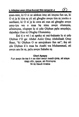 $.AdisgkanawgnAhlur€unnah Wal-lemaa'ahi (il
gsan-rere,ki O si sealekunimg ati imqnafun un,ki
O sije ki tira rg yii ati gbogboawpntira rg yookuo
sanfaani,ki O si je ki awaati oun ati gbogboawQn
qmq-iya wa o maa be ninu awgn olumgna,
afinimgna,olupepelg si qdqQlqhunpgluamgdaju,
dajudajuOunni OlugbgOlusunmg.
Eni ti o wi i ni apekgni oni-bukaatalq si qdq
Qlqhunt'O ga: Abdul Aniz Qmq AbdullaahQmp
Baaz,"ki QlghunO se amojukurofurr un"; ikp ati
qla Qlqhunk'o maaba Anabi wa Muhammad,ati
awgnaraile rg,pgluawgnSahaberg.
Olori APaPg
Funawenile-iseti n se idariawqniwadii-ijinle,ati alaye
idajoofin,ipepe,ati ifinimQna.
Ni ileSaudiArabia
 