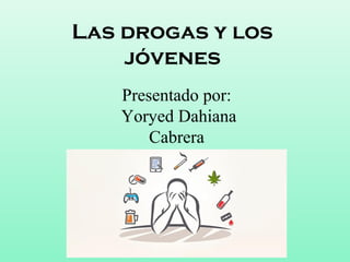 Las drogas y los
jóvenes
Prevención de adicciones
Presentado por:
Yoryed Dahiana
Cabrera
 