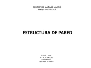 POLITECNICO SANTIAGO MARIÑO
         BARQUISIMETO - SAIA




ESTRUCTURA DE PARED



           Yoryvict Diaz.
          C.I. v-16.641108
            Arquitectura
         Teoría de la Forma
 