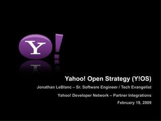 Yahoo! Open Strategy (Y!OS) Jonathan LeBlanc – Sr. Software Engineer / Tech Evangelist Yahoo! Developer Network – Partner Integrations February 19, 2009 