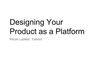 Designing Your Product as a Platform <ul><li>Micah Laaker, Yahoo! </li></ul>