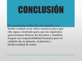 CONCLUSIÓN
En conclusión el bien de este mundo y su
biodiversidad recae sobre nosotros para que
ella sigua existiendo para que las siguientes
generaciones futuras las hereden y también
tengan esa responsabilidad humana para el
cuidado de su planeta, el planeta y
biodiversidad de todos.
 