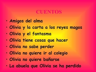 CUENTOS Amigos del alma Olivia y la carta a los reyes magos Olivia y el fantasma Olivia tiene cosas que hacer Olivia no sabe perder Olivia no quiere ir al colegio Olivia no quiere bañarse La abuela que Olivia se ha perdido 