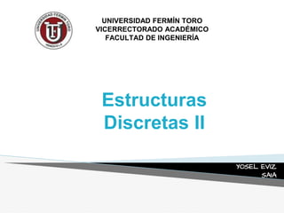 UNIVERSIDAD FERMÍN TORO
VICERRECTORADO ACADÉMICO
FACULTAD DE INGENIERÍA
YOSEL EVIZ
SAIA
Estructuras
Discretas II
 