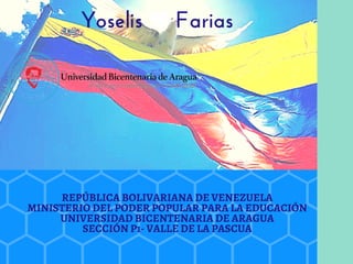 REPÚBLICA BOLIVARIANA DE VENEZUELA
MINISTERIO DEL PODER POPULAR PARA LA EDUCACIÓN
UNIVERSIDAD BICENTENARIA DE ARAGUA
SECCIÓN P1- VALLE DE LA PASCUA
Yoselis Farias
 