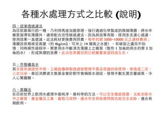 四、逆滲透過濾法
為⺫⽬目前最⾵風⾏行的⼀一種，乃利⽤用⾺馬達加壓原理，強⾏行通過化學製成的微細薄膜，將⽔水中
雜質留滯在薄膜外，通常配合活性碳過濾法，因為其效果有限，採⽤用多⽀支濾⼼心過濾，
使⽤用效果⼀一直遞減。此法耗材更換費⽤用昂貴，每年約需 5000~10000 元之濾材費⽤用；
薄膜因⻑⾧長期承受⾼高壓（約 4kg/cm2，可沖上 14 層⾼高之⽔水壓），有破裂之虞⽽而不知
情；同時操作過程中，需要⽤用⽔水不斷清洗薄膜上之雜質（製作 1 加侖的⽤用⽔水約需 3 加
侖的⽔水），形成無謂的浪費。此法在美國⺫⽬目前已經嚴重衰退四成左右。
五、市售礦泉⽔水
其⽔水質來源成份不明，⼯工廠設備與製造過程管理不善及容器回收使⽤用，常造成⼆二次、
三次污染，最近消費者⽂文教基⾦金會針對市售桶裝⽔水測試，發現半數⽣生菌含量過⾼高，令
⼈人⼼心驚膽顫。
六、蒸餾法
在⺫⽬目前世界上飲⽤用⽔水處理中最純淨、最科學的⽅方法，可以完全徹底殺菌，⼜又能去除⽔水
中之雜質、重⾦金屬及⼯工業、畜牧污染物，連⽔水中含有致癌物質也能完全去除，適合⻑⾧長
期飲⽤用。
各種⽔水處理⽅方式之⽐比較 (說明)
 