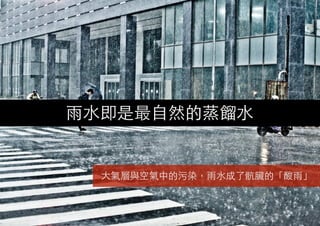 ⾬雨⽔水即是最⾃自然的蒸餾⽔水
⼤大氣層與空氣中的污染，⾬雨⽔水成了骯臟的「酸⾬雨」
 
