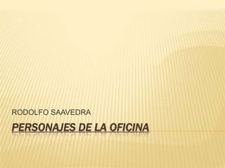 PERSONAJES DE LA OFICINA  RODOLFO SAAVEDRA 