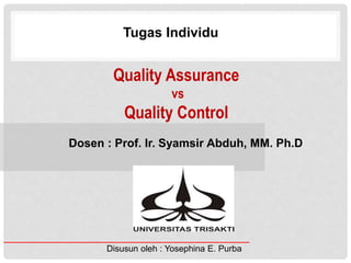 Quality Assurance
vs
Quality Control
Dosen : Prof. Ir. Syamsir Abduh, MM. Ph.D
Tugas Individu
Disusun oleh : Yosephina E. Purba
 