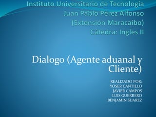 Dialogo (Agente aduanal y
Cliente)
REALIZADO POR:
YOSER CANTILLO
JAVIER CAMPOS
LUIS GUERRERO
BENJAMIN SUAREZ
 