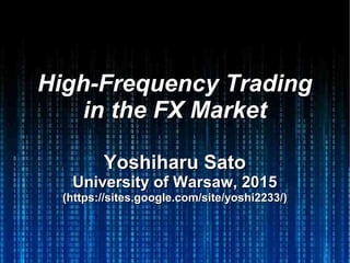 High-Frequency TradingHigh-Frequency Trading
in the FX Marketin the FX Market
Yoshiharu SatoYoshiharu Sato
University of Warsaw, 2015University of Warsaw, 2015
(https://sites.google.com/site/yoshi2233/)(https://sites.google.com/site/yoshi2233/)
 