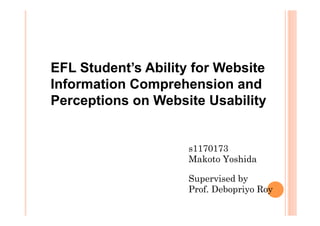 EFL Student’s Ability for Website
Information Comprehension and
Perceptions on Website Usability
s1170173
Makoto Yoshida
Supervised by
Prof. Debopriyo Roy
 
