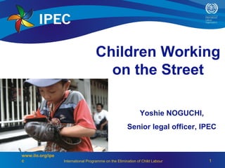 Children Working
                                      on the Street

                                                              Yoshie NOGUCHI,
                                                       Senior legal officer, IPEC


www.ilo.org/ipe
c                 International Programme on the Elimination of Child Labour    1
 