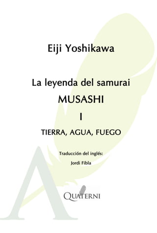 Eiji Yoshikawa
La leyenda del samurai
MUSASHI
I
TIERRA, AGUA, FUEGO
Traducción del inglés:
Jordi Fibla
 