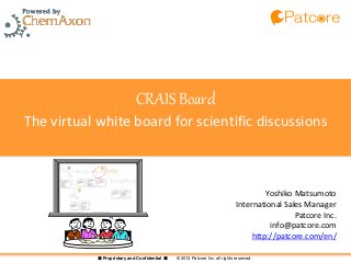 ■ Proprietary and Confidential ■ © 2013 Patcore Inc. all rights reserved.
CRAIS Board
The virtual white board for scientific discussions
Yoshiko Matsumoto
International Sales Manager
Patcore Inc.
info@patcore.com
http://patcore.com/en/
 