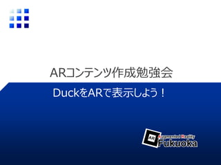ARコンテンツ作成勉強会
DuckをARで表示しよう！
 