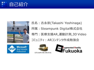 自己紹介
氏名：吉永崇(Takashi Yoshinaga)
所属：Steampunk Digital株式会社
専門：医療支援AR,運動計測,3D Video
コミュニティ：ARコンテンツ作成勉強会
 