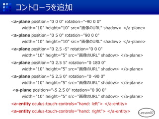 コントローラを追加
<a-plane position="0 0 0" rotation="-90 0 0"
width="10" height="10" src="画像のURL" shadow> </a-plane>
<a-plane pos...