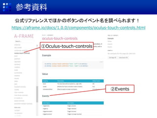 参考資料
https://aframe.io/docs/1.0.0/components/oculus-touch-controls.html
①Oculus-touch-controls
②Events
公式リファレンスでほかのボタンのイベン...