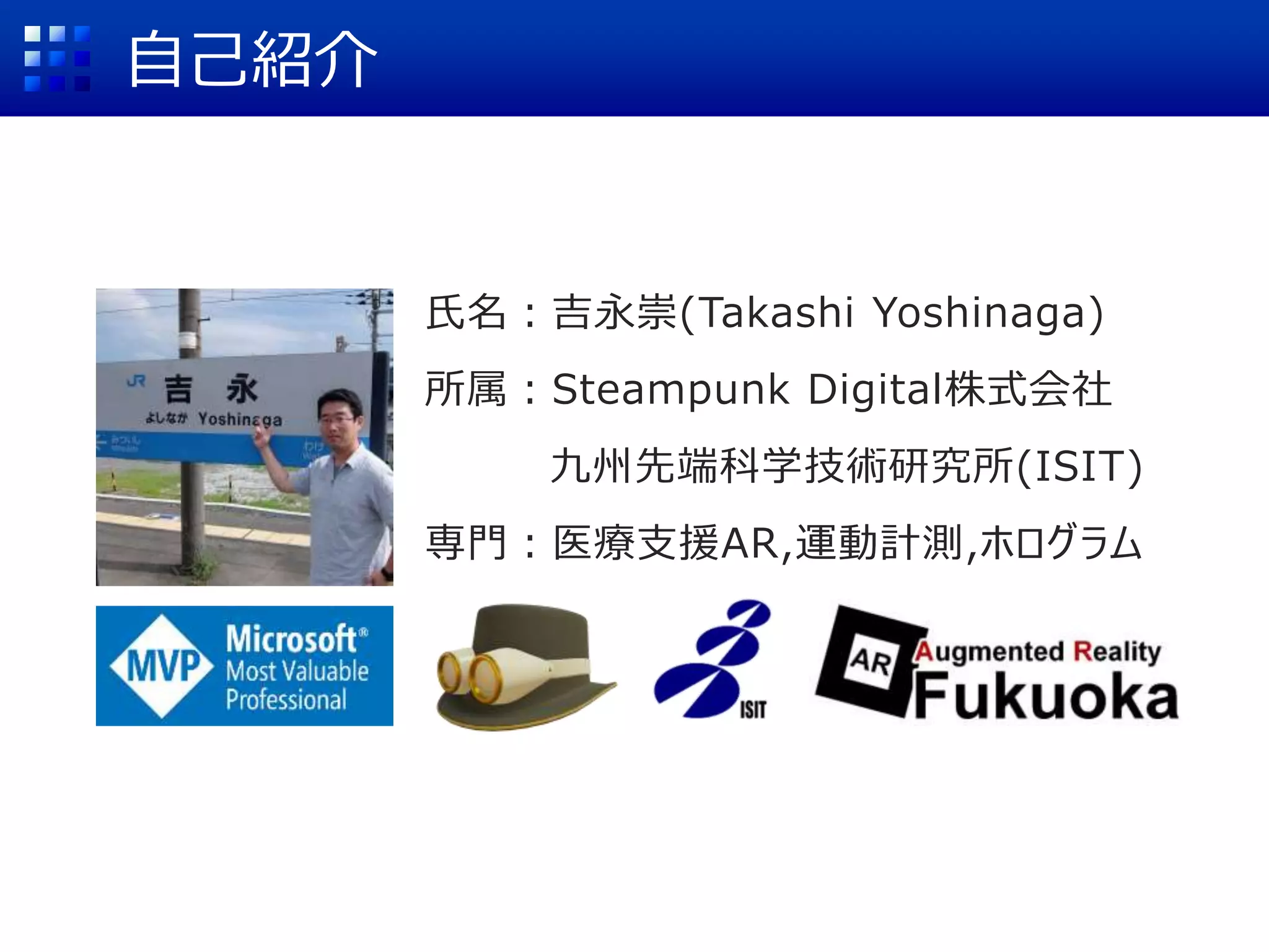 自己紹介
氏名：吉永崇(Takashi Yoshinaga)
所属：Steampunk Digital株式会社
九州先端科学技術研究所(ISIT)
専門：医療支援AR,運動計測,ホログラム
 