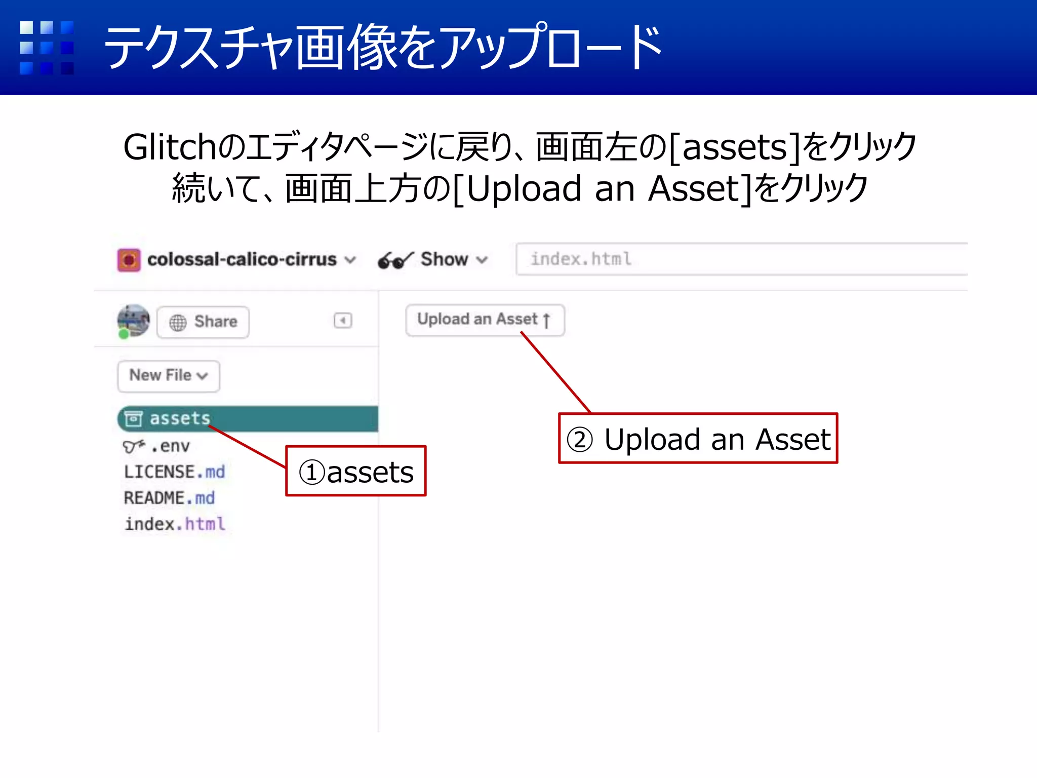 テクスチャ画像をアップロード
Glitchのエディタページに戻り、画面左の[assets]をクリック
続いて、画面上方の[Upload an Asset]をクリック
①assets
② Upload an Asset
 