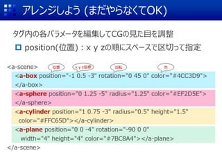 アレンジしよう (まだやらなくてOK)
タグ内の各パラメータを編集してCGの見た目を調整
 position(位置)：x y zの順にスペースで区切って指定
(0 1.25 -5)
位置 回転 色
x y z座標
 