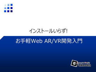 インストールいらず!
お手軽Web AR/VR開発入門
 