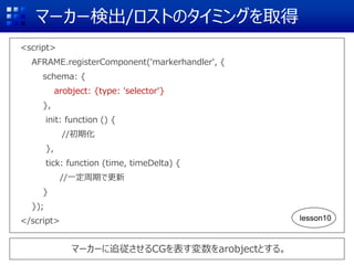 マーカー検出/ロストのタイミングを取得
<script>
AFRAME.registerComponent('markerhandler', {
schema: {
arobject: {type: 'selector'}
},
init: f...