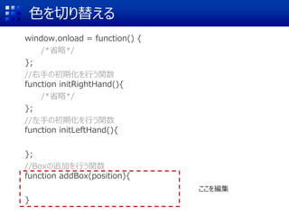 色を切り替える
window.onload = function() {
/*省略*/
};
//右手の初期化を行う関数
function initRightHand(){
/*省略*/
};
//左手の初期化を行う関数
function initLeftHand(){
};
//Boxの追加を行う関数
function addBox(position){
}
ここを編集
 