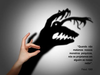 “Quando não 
matamos nossos 
monstros psíquicos, 
nós os projetamos em 
alguém ao nosso 
redor”. 
Freud, 1969 
 